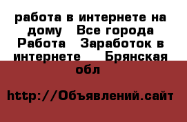 работа в интернете на дому - Все города Работа » Заработок в интернете   . Брянская обл.